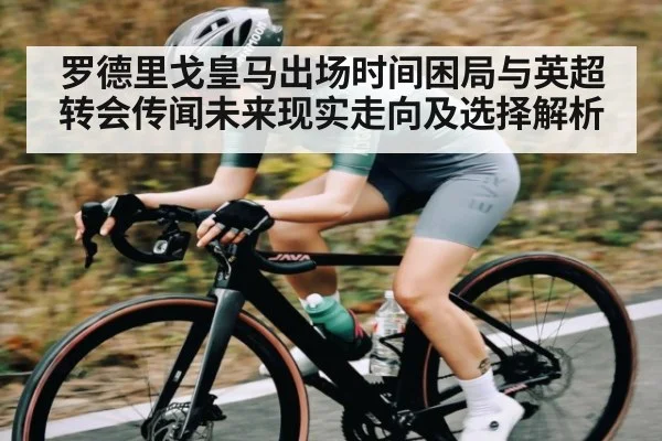 罗德里戈皇马出场时间困局与英超转会传闻未来现实走向及选择解析