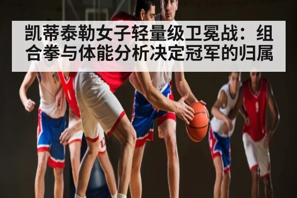 凯蒂泰勒女子轻量级卫冕战：组合拳与体能分析决定冠军的归属